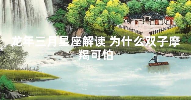 龙年三月星座解读 为什么双子摩羯可怕